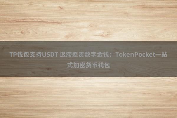 TP钱包支持USDT 迟滞贬责数字金钱：TokenPocket一站式加密货币钱包