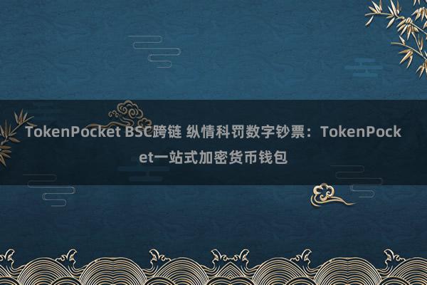 TokenPocket BSC跨链 纵情科罚数字钞票：TokenPocket一站式加密货币钱包