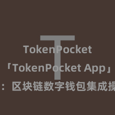 TokenPocket提现 「TokenPocket App」全面先容：区块链数字钱包集成操纵，安全惩处及方便往复，为用户带来全新数字钞票体验。